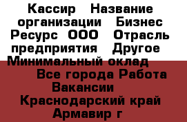 Кассир › Название организации ­ Бизнес Ресурс, ООО › Отрасль предприятия ­ Другое › Минимальный оклад ­ 30 000 - Все города Работа » Вакансии   . Краснодарский край,Армавир г.